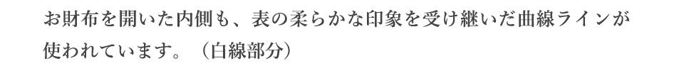 お財布を開いた内側も、表の柔らかな印象を受け継いだ曲線ラインが使われています。